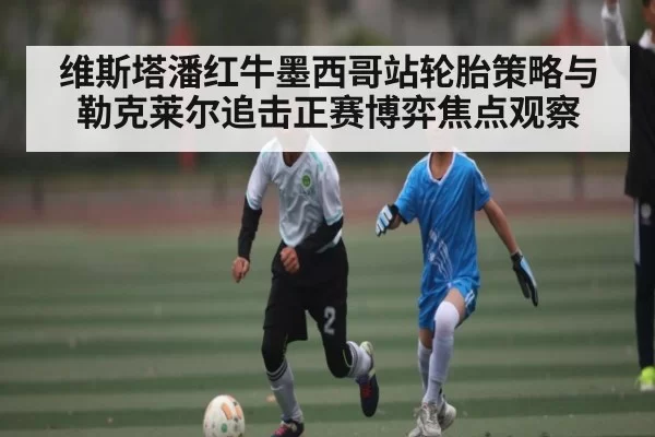 维斯塔潘红牛墨西哥站轮胎策略与勒克莱尔追击正赛博弈焦点观察