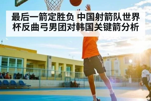 最后一箭定胜负 中国射箭队世界杯反曲弓男团对韩国关键箭分析